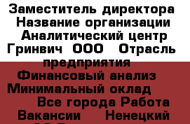 Заместитель директора › Название организации ­ Аналитический центр Гринвич, ООО › Отрасль предприятия ­ Финансовый анализ › Минимальный оклад ­ 50 000 - Все города Работа » Вакансии   . Ненецкий АО,Волоковая д.